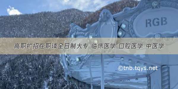 高职扩招在职读全日制大专 临床医学 口腔医学 中医学