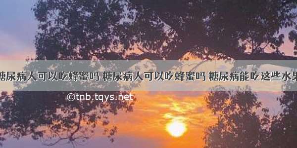 糖尿病人可以吃蜂蜜吗 糖尿病人可以吃蜂蜜吗 糖尿病能吃这些水果