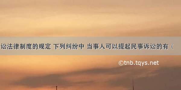 根据民事诉讼法律制度的规定 下列纠纷中 当事人可以提起民事诉讼的有（　　）。A.侵