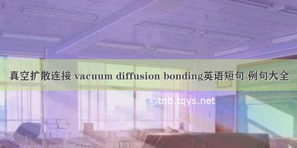 真空扩散连接 vacuum diffusion bonding英语短句 例句大全