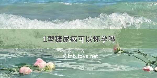 1型糖尿病可以怀孕吗