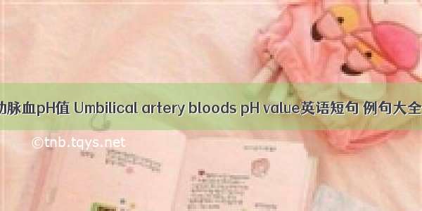 脐动脉血pH值 Umbilical artery bloods pH value英语短句 例句大全