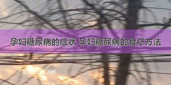 孕妇糖尿病的症状 孕妇糖尿病的食疗方法