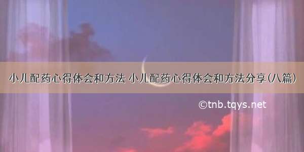 小儿配药心得体会和方法 小儿配药心得体会和方法分享(八篇)