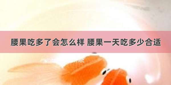 腰果吃多了会怎么样 腰果一天吃多少合适