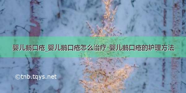 婴儿鹅口疮_婴儿鹅口疮怎么治疗_婴儿鹅口疮的护理方法