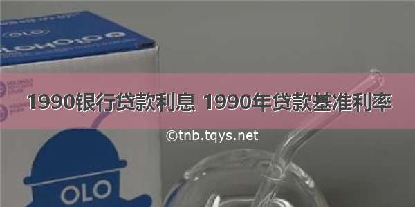 1990银行贷款利息 1990年贷款基准利率