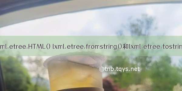 python etree tostring_lxml.etree.HTML() lxml.etree.fromstring()和lxml.etree.tostring()三者的区别与联系...