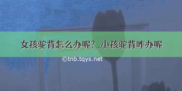 女孩驼背怎么办呢?_小孩驼背咋办呢