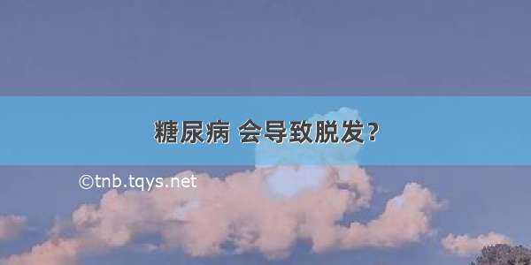 糖尿病 会导致脱发？