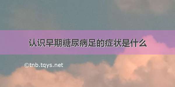 认识早期糖尿病足的症状是什么