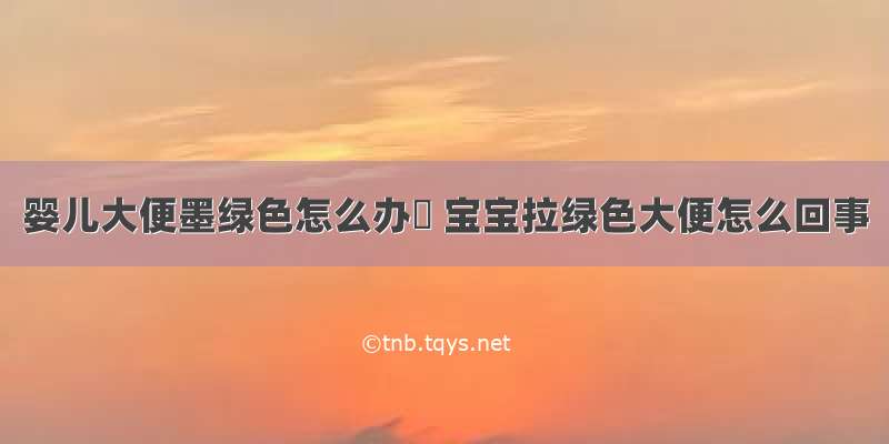 婴儿大便墨绿色怎么办	 宝宝拉绿色大便怎么回事