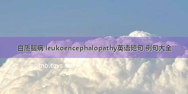 白质脑病 leukoencephalopathy英语短句 例句大全