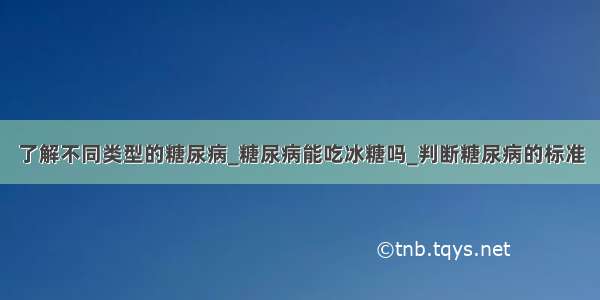 了解不同类型的糖尿病_糖尿病能吃冰糖吗_判断糖尿病的标准