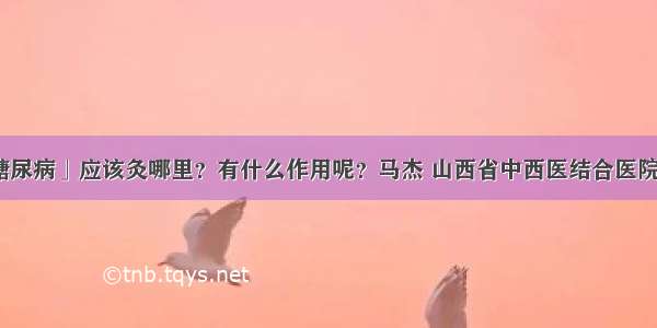 「艾灸与糖尿病」应该灸哪里？有什么作用呢？马杰 山西省中西医结合医院内分泌二科