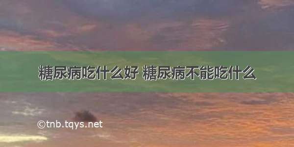 糖尿病吃什么好 糖尿病不能吃什么