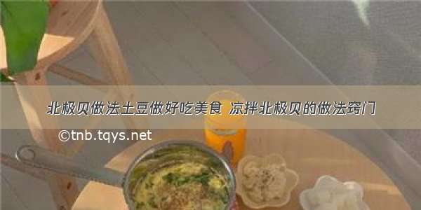 北极贝做法土豆做好吃美食 凉拌北极贝的做法窍门