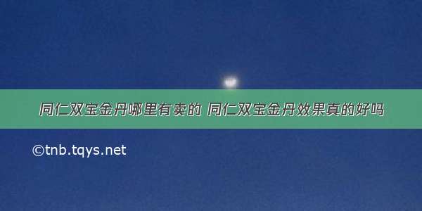 同仁双宝金丹哪里有卖的 同仁双宝金丹效果真的好吗