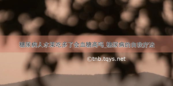 糖尿病人水果吃多了会血糖高吗_糖尿病的自我疗法