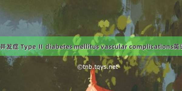 2型糖尿病血管并发症 Type Ⅱ diabetes mellitus vascular complications英语短句 例句大全