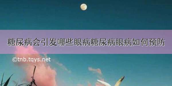 糖尿病会引发哪些眼病糖尿病眼病如何预防