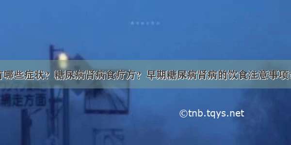 糖尿病肾病有哪些症状？糖尿病肾病食疗方？早期糖尿病肾病的饮食注意事项？糖尿病患者