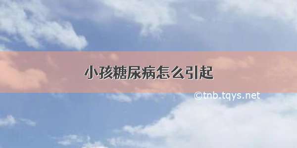 小孩糖尿病怎么引起