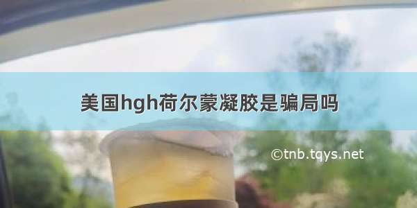 美国hgh荷尔蒙凝胶是骗局吗