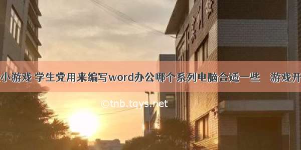 word编程小游戏 学生党用来编写word办公哪个系列电脑合适一些 – 游戏开发 – 前端