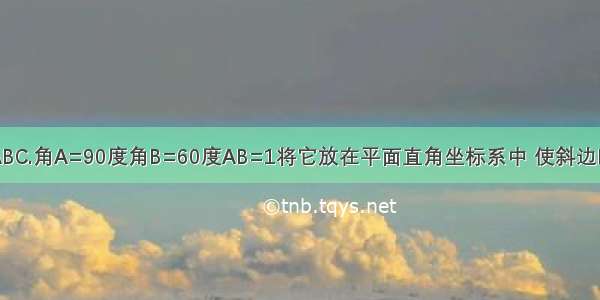 有一个RT▲ABC.角A=90度角B=60度AB=1将它放在平面直角坐标系中 使斜边BC在X轴上 直