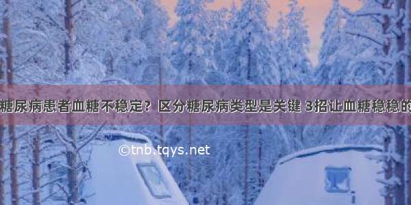 糖尿病患者血糖不稳定？区分糖尿病类型是关键 3招让血糖稳稳的