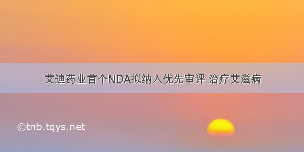 艾迪药业首个NDA拟纳入优先审评 治疗艾滋病