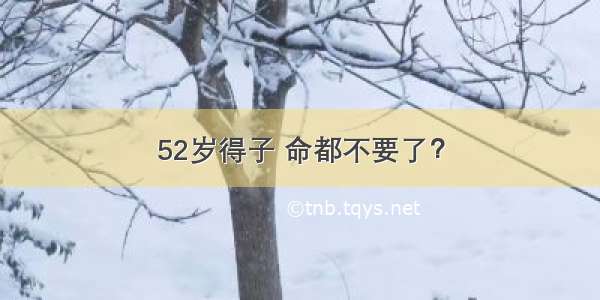 52岁得子 命都不要了？