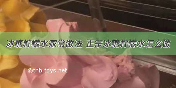 冰糖柠檬水家常做法 正宗冰糖柠檬水怎么做