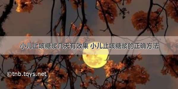 小儿止咳糖浆几天有效果 小儿止咳糖浆的正确方法