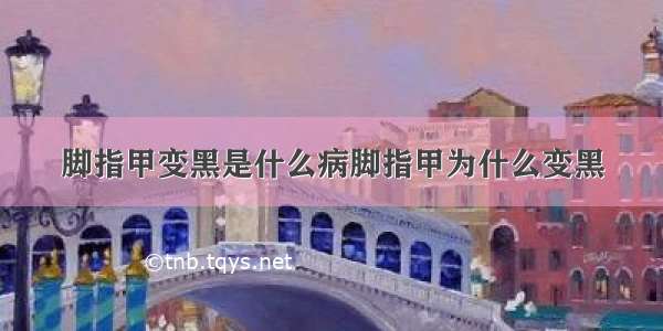 脚指甲变黑是什么病脚指甲为什么变黑