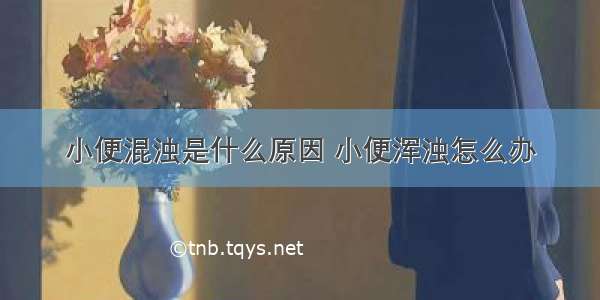 小便混浊是什么原因 小便浑浊怎么办