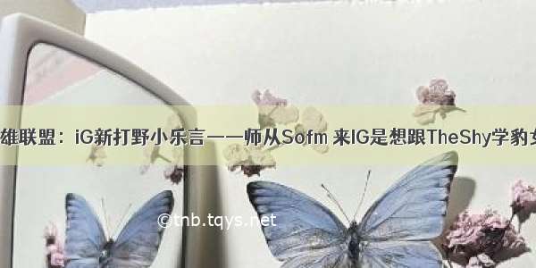 英雄联盟：iG新打野小乐言——师从Sofm 来IG是想跟TheShy学豹女