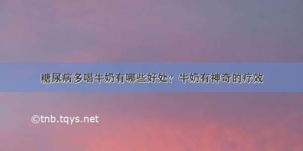 糖尿病多喝牛奶有哪些好处？牛奶有神奇的疗效