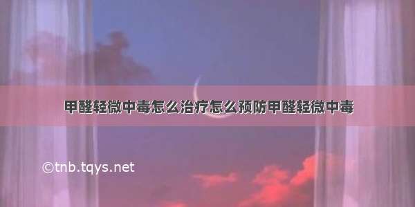 甲醛轻微中毒怎么治疗怎么预防甲醛轻微中毒