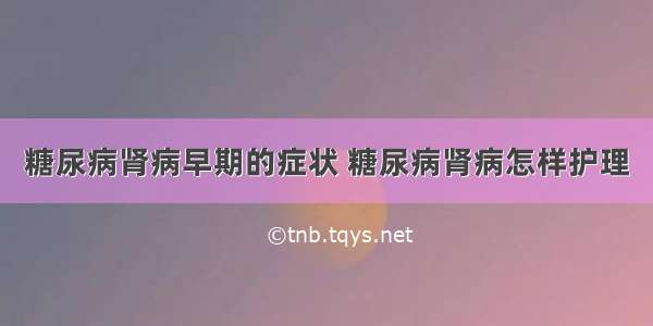 糖尿病肾病早期的症状 糖尿病肾病怎样护理