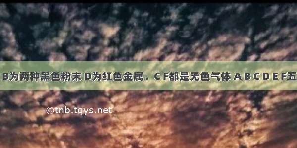 已知A B为两种黑色粉末 D为红色金属．C F都是无色气体 A B C D E F五种物质