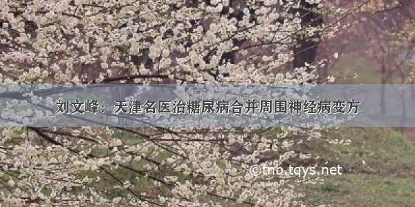 刘文峰：天津名医治糖尿病合并周围神经病变方