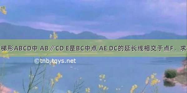 已知：如图 梯形ABCD中 AB∥CD E是BC中点 AE DC的延长线相交于点F．求证：AB=CF．