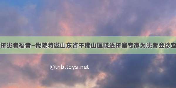 透析患者福音—我院特邀山东省千佛山医院透析室专家为患者会诊查房