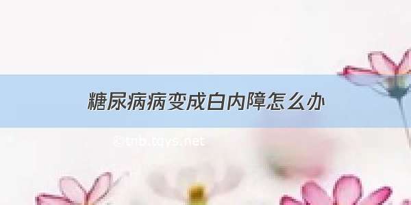 糖尿病病变成白内障怎么办