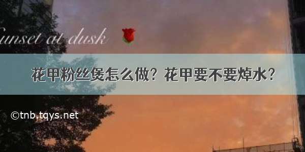 花甲粉丝煲怎么做？花甲要不要焯水？