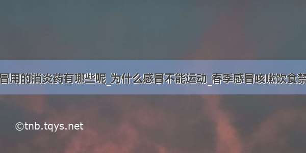 感冒用的消炎药有哪些呢_为什么感冒不能运动_春季感冒咳嗽饮食禁忌