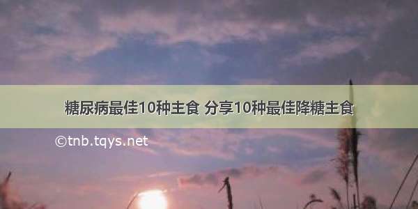 糖尿病最佳10种主食 分享10种最佳降糖主食