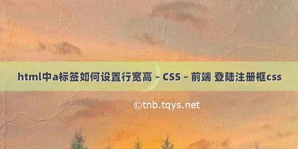 html中a标签如何设置行宽高 – CSS – 前端 登陆注册框css